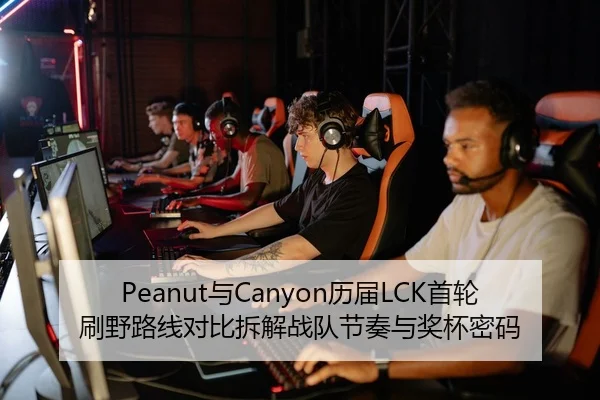 Peanut与Canyon历届LCK首轮刷野路线对比拆解战队节奏与奖杯密码